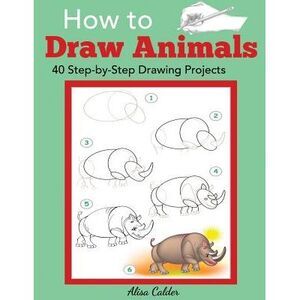 How to Draw Animals: 40 Step-by-Step Drawing Projects -- Alisa Calder